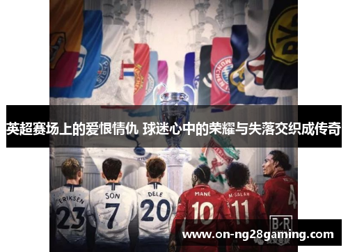 英超赛场上的爱恨情仇 球迷心中的荣耀与失落交织成传奇 英超赛场上的爱恨情仇 球迷心中的荣耀与失落交织成传奇