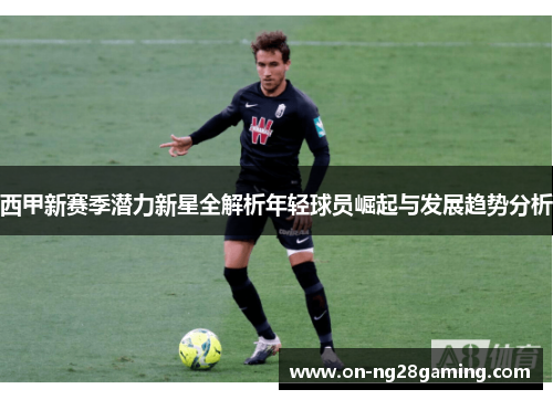 西甲新赛季潜力新星全解析年轻球员崛起与发展趋势分析