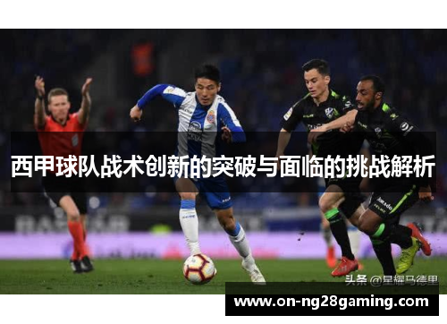 西甲球队战术创新的突破与面临的挑战解析 西甲球队战术创新的突破与面临的挑战解析