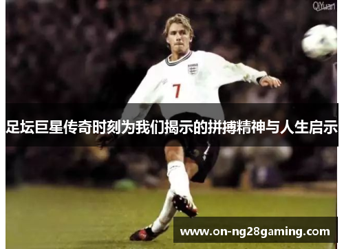 足坛巨星传奇时刻为我们揭示的拼搏精神与人生启示 足坛巨星传奇时刻为我们揭示的拼搏精神与人生启示