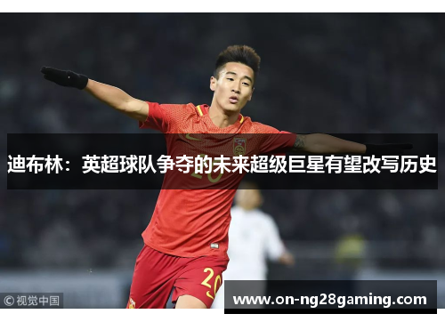 迪布林：英超球队争夺的未来超级巨星有望改写历史