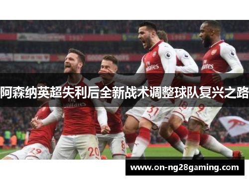 阿森纳英超失利后全新战术调整球队复兴之路
