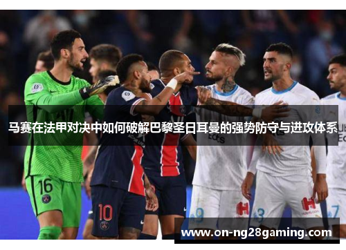 马赛在法甲对决中如何破解巴黎圣日耳曼的强势防守与进攻体系 马赛在法甲对决中如何破解巴黎圣日耳曼的强势防守与进攻体系