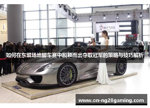 如何在东盟场地脚车赛中脱颖而出夺取冠军的策略与技巧解析 如何在东盟场地脚车赛中脱颖而出夺取冠军的策略与技巧解析