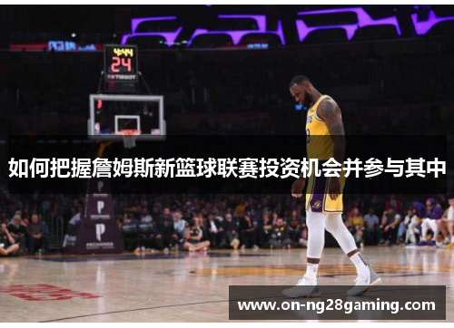 如何把握詹姆斯新篮球联赛投资机会并参与其中 如何把握詹姆斯新篮球联赛投资机会并参与其中