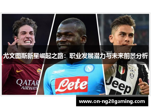 尤文图斯新星崛起之路:职业发展潜力与未来前景分析 尤文图斯新星崛起之路:职业发展潜力与未来前景分析