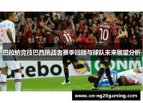 巴拉纳竞技巴西挑战者赛季回顾与球队未来展望分析 巴拉纳竞技巴西挑战者赛季回顾与球队未来展望分析