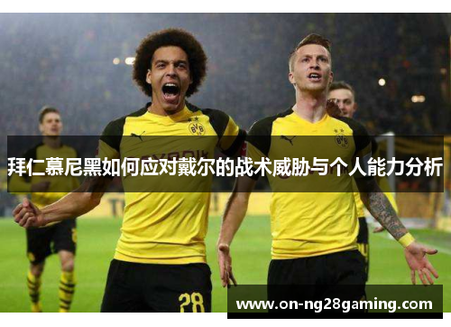 拜仁慕尼黑如何应对戴尔的战术威胁与个人能力分析 拜仁慕尼黑如何应对戴尔的战术威胁与个人能力分析