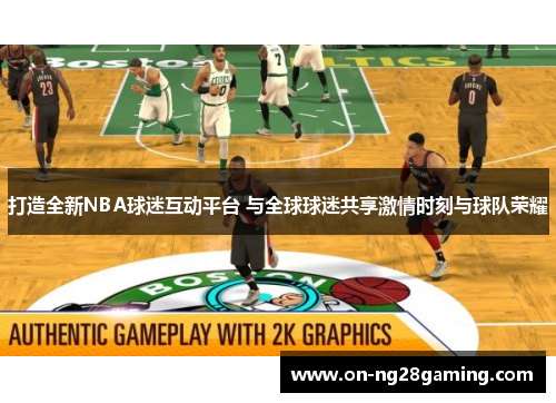 打造全新NBA球迷互动平台 与全球球迷共享激情时刻与球队荣耀
