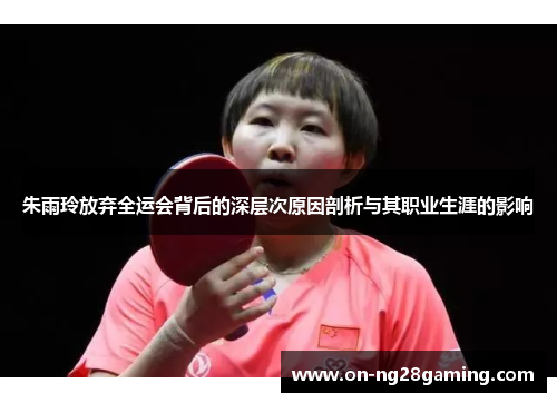 朱雨玲放弃全运会背后的深层次原因剖析与其职业生涯的影响