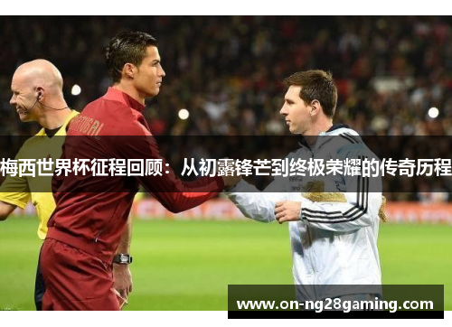 梅西世界杯征程回顾:从初露锋芒到终极荣耀的传奇历程 梅西世界杯征程回顾:从初露锋芒到终极荣耀的传奇历程