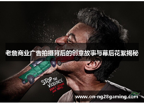 老詹商业广告拍摄背后的创意故事与幕后花絮揭秘 老詹商业广告拍摄背后的创意故事与幕后花絮揭秘