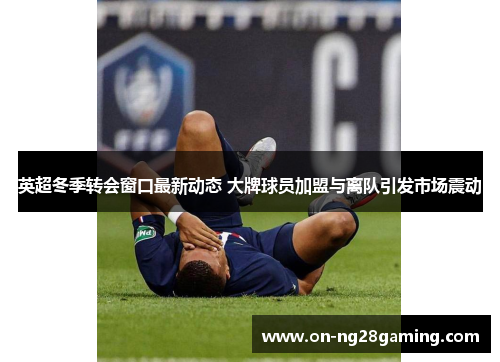英超冬季转会窗口最新动态 大牌球员加盟与离队引发市场震动 英超冬季转会窗口最新动态 大牌球员加盟与离队引发市场震动