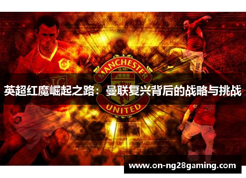 英超红魔崛起之路:曼联复兴背后的战略与挑战 英超红魔崛起之路:曼联复兴背后的战略与挑战