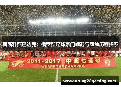 莫斯科斯巴达克:俄罗斯足球豪门崛起与辉煌历程探索 莫斯科斯巴达克:俄罗斯足球豪门崛起与辉煌历程探索