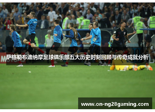 萨格勒布迪纳摩足球俱乐部五大历史时刻回顾与传奇成就分析 萨格勒布迪纳摩足球俱乐部五大历史时刻回顾与传奇成就分析