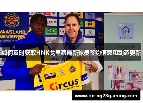 如何及时获取HNK戈里察最新球员签约信息和动态更新
