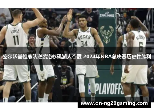 密尔沃基雄鹿队逆袭洛杉矶湖人夺冠 2024年NBA总决赛历史性胜利 密尔沃基雄鹿队逆袭洛杉矶湖人夺冠 2024年NBA总决赛历史性胜利