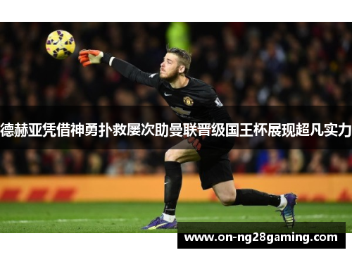 德赫亚凭借神勇扑救屡次助曼联晋级国王杯展现超凡实力
