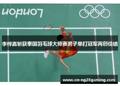 李梓嘉斩获泰国羽毛球大师赛男子单打冠军再创佳绩