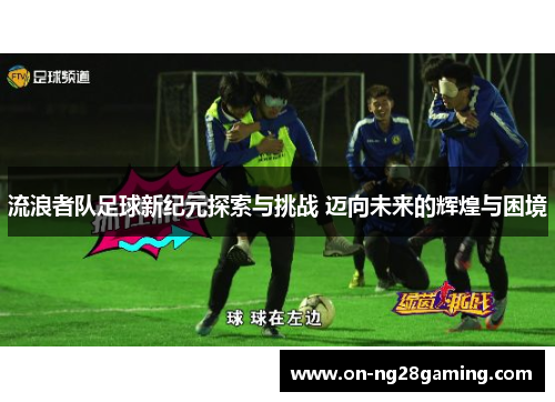 流浪者队足球新纪元探索与挑战 迈向未来的辉煌与困境