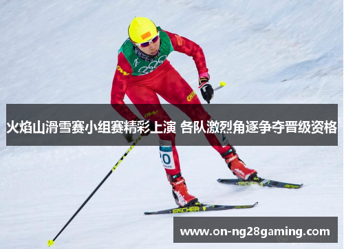 火焰山滑雪赛小组赛精彩上演 各队激烈角逐争夺晋级资格