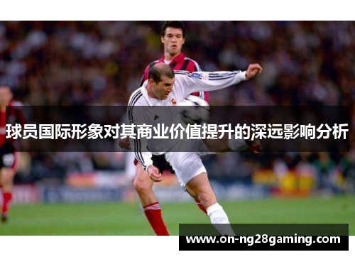 球员国际形象对其商业价值提升的深远影响分析