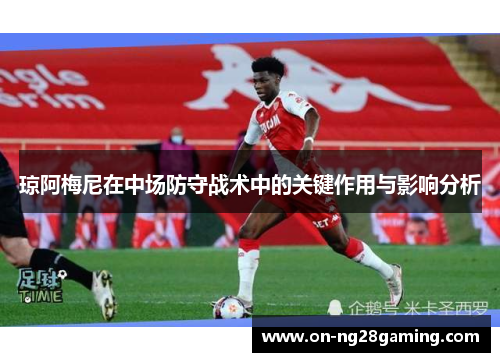 琼阿梅尼在中场防守战术中的关键作用与影响分析 琼阿梅尼在中场防守战术中的关键作用与影响分析