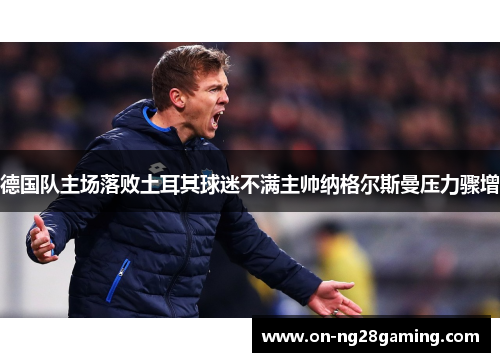 德国队主场落败土耳其球迷不满主帅纳格尔斯曼压力骤增 德国队主场落败土耳其球迷不满主帅纳格尔斯曼压力骤增