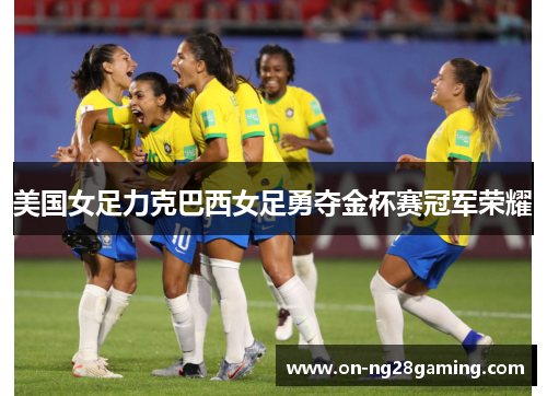 美国女足力克巴西女足勇夺金杯赛冠军荣耀 美国女足力克巴西女足勇夺金杯赛冠军荣耀