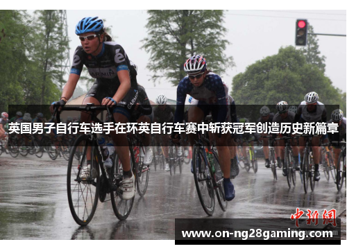 英国男子自行车选手在环英自行车赛中斩获冠军创造历史新篇章