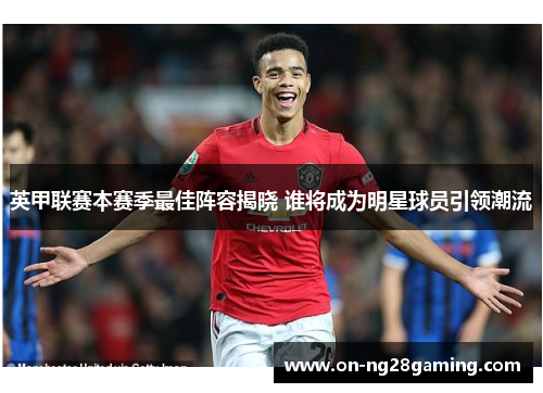 英甲联赛本赛季最佳阵容揭晓 谁将成为明星球员引领潮流