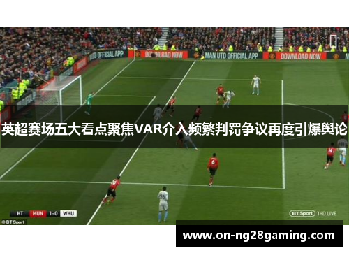 英超赛场五大看点聚焦VAR介入频繁判罚争议再度引爆舆论