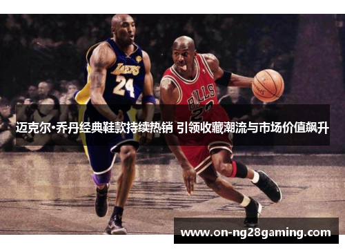 迈克尔·乔丹经典鞋款持续热销 引领收藏潮流与市场价值飙升 迈克尔·乔丹经典鞋款持续热销 引领收藏潮流与市场价值飙升