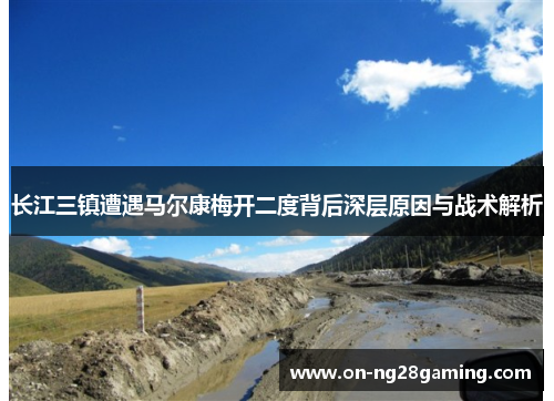 长江三镇遭遇马尔康梅开二度背后深层原因与战术解析 长江三镇遭遇马尔康梅开二度背后深层原因与战术解析