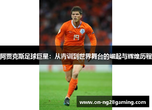 阿贾克斯足球巨星:从青训到世界舞台的崛起与辉煌历程 阿贾克斯足球巨星:从青训到世界舞台的崛起与辉煌历程