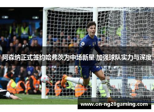 阿森纳正式签约哈弗茨为中场新星 加强球队实力与深度 阿森纳正式签约哈弗茨为中场新星 加强球队实力与深度